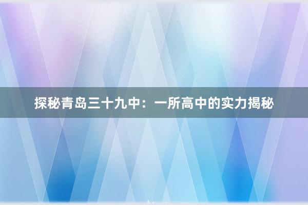 探秘青岛三十九中：一所高中的实力揭秘